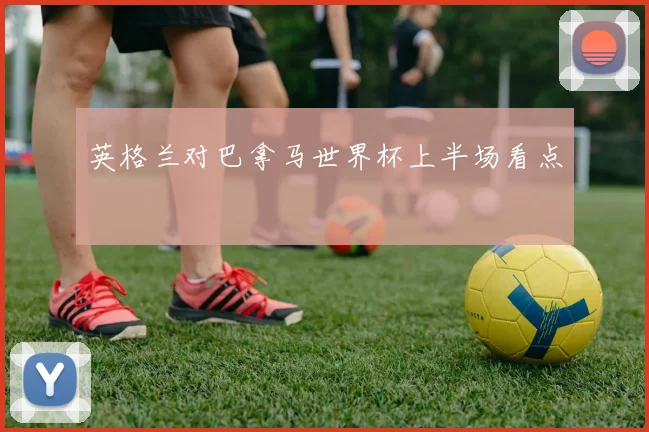 英格兰对巴拿马世界杯上半场看点