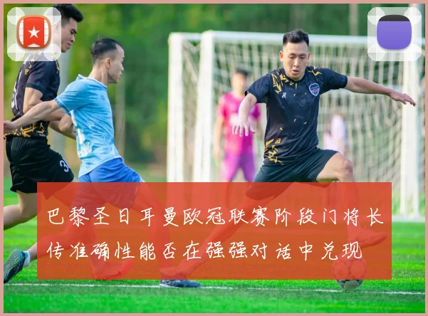 巴黎圣日耳曼欧冠联赛阶段门将长传准确性能否在强强对话中兑现