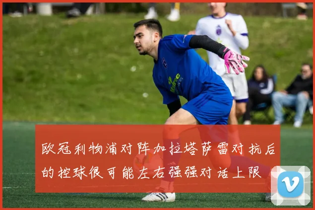 欧冠利物浦对阵加拉塔萨雷对抗后的控球很可能左右强强对话上限