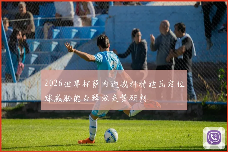 2026世界杯萨内迎战科特迪瓦定位球威胁能否释放走势研判