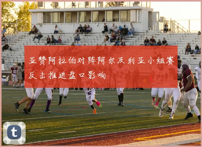 亚赞阿拉伯对阵阿尔及利亚小组赛反击推进盘口影响