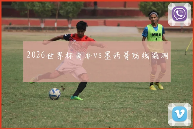 2026世界杯南非vs墨西哥防线漏洞