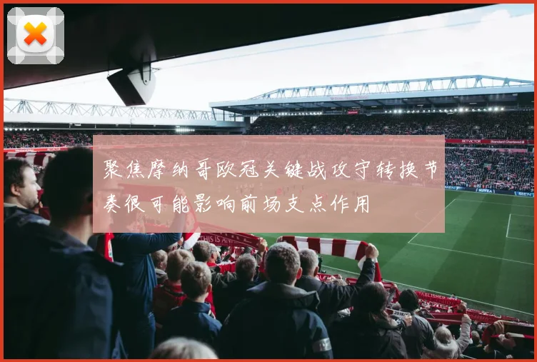 聚焦摩纳哥欧冠关键战攻守转换节奏很可能影响前场支点作用