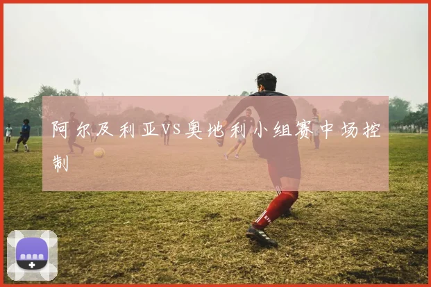 阿尔及利亚vs奥地利小组赛中场控制