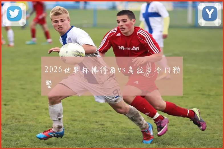 2026世界杯佛得角vs乌拉圭冷门预警