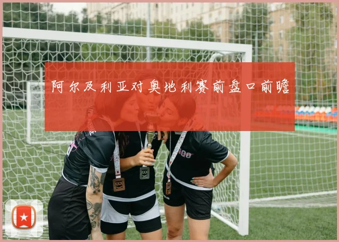 阿尔及利亚对奥地利赛前盘口前瞻