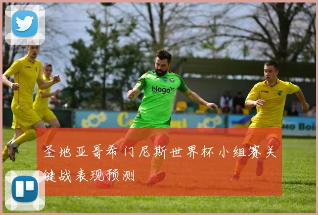 圣地亚哥希门尼斯世界杯小组赛关键战表现预测