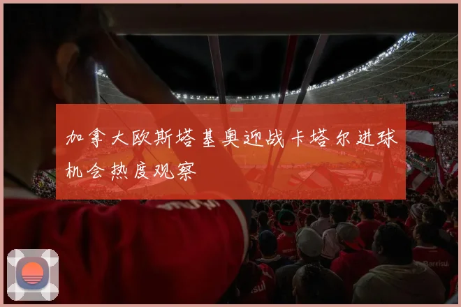 加拿大欧斯塔基奥迎战卡塔尔进球机会热度观察