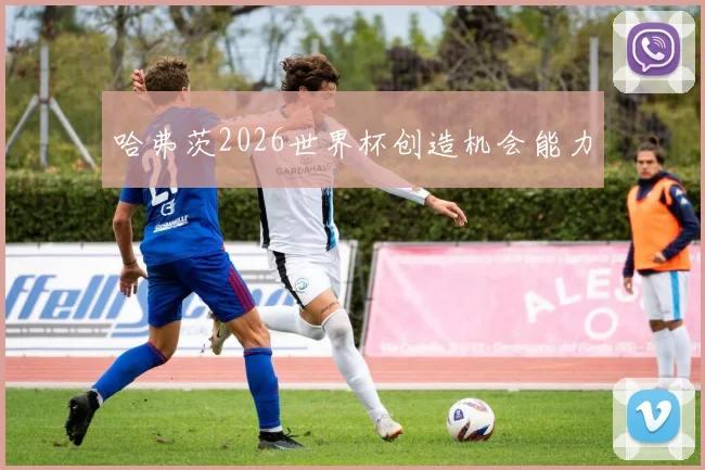 哈弗茨2026世界杯创造机会能力