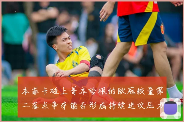 本菲卡碰上哥本哈根的欧冠较量第二落点争夺能否形成持续进攻压力