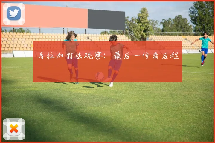 马拉加打法观察：最后一传看后程