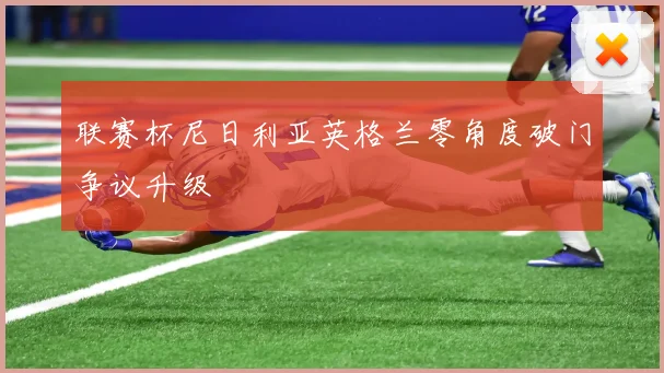联赛杯尼日利亚英格兰零角度破门争议升级