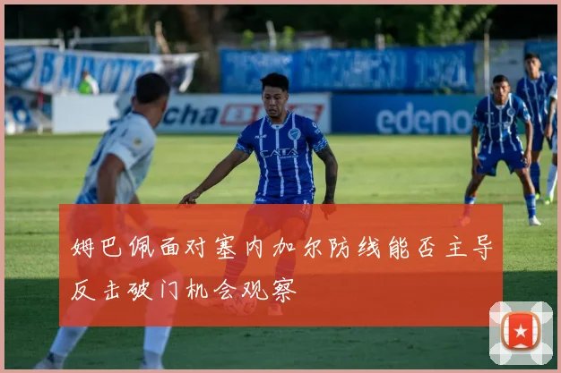 姆巴佩面对塞内加尔防线能否主导反击破门机会观察