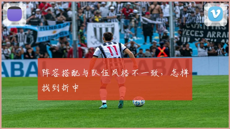 阵容搭配与队伍风格不一致，怎样找到折中