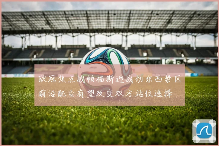 欧冠焦点战帕福斯迎战切尔西禁区前沿配合有望改变双方站位选择