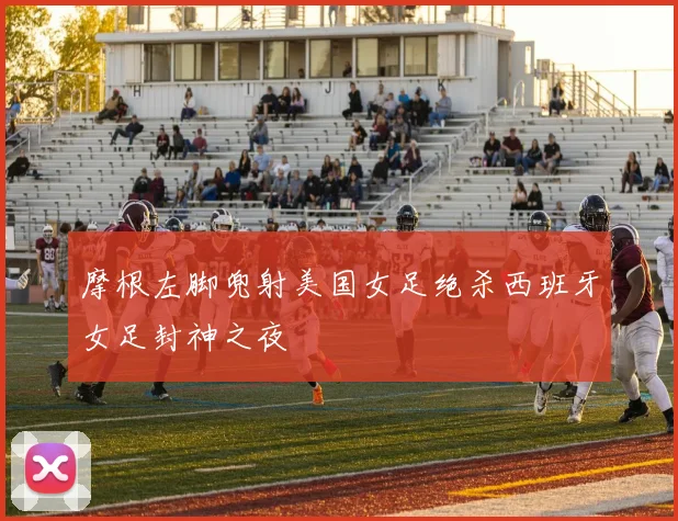 摩根左脚兜射美国女足绝杀西班牙女足封神之夜