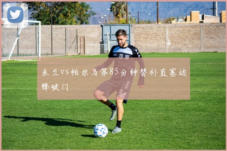 米兰vs帕尔马第85分钟替补直塞边锋破门