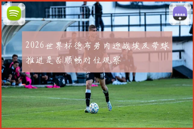 2026世界杯德布劳内迎战埃及带球推进是否顺畅对位观察