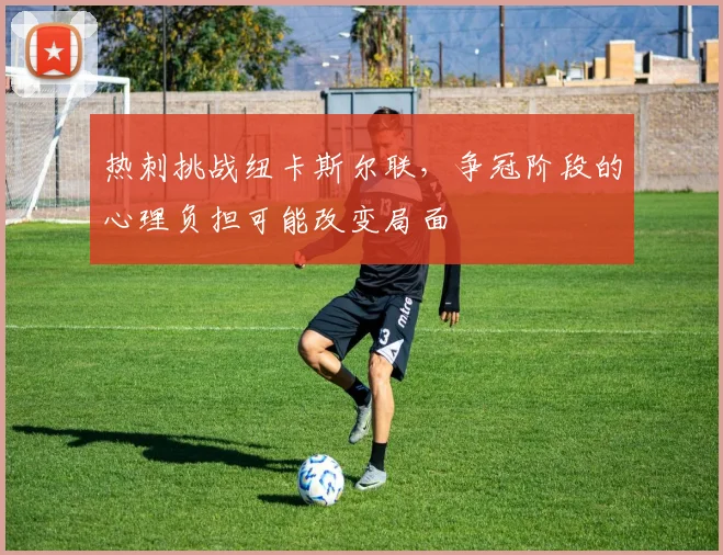 热刺挑战纽卡斯尔联,争冠阶段的心理负担可能改变局面