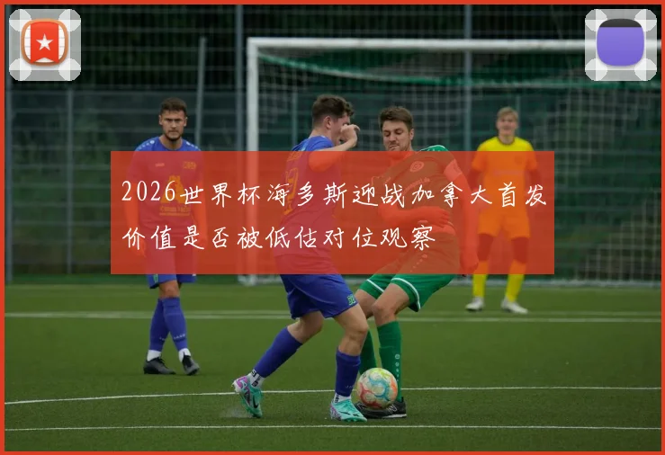 2026世界杯海多斯迎战加拿大首发价值是否被低估对位观察