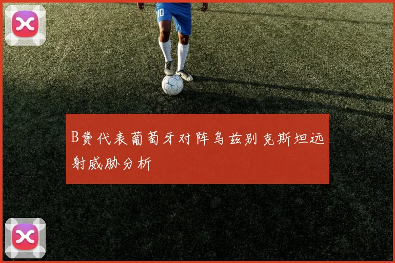 B费代表葡萄牙对阵乌兹别克斯坦远射威胁分析