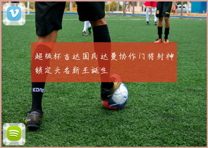 超级杯吉达国民达曼协作门将封神锁定头名新王诞生
