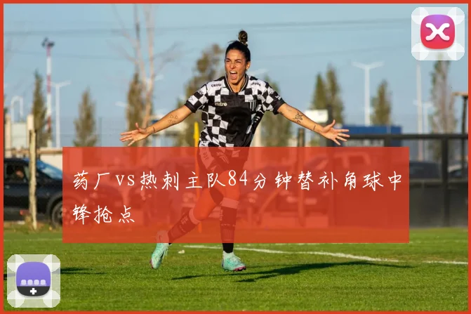 药厂vs热刺主队84分钟替补角球中锋抢点