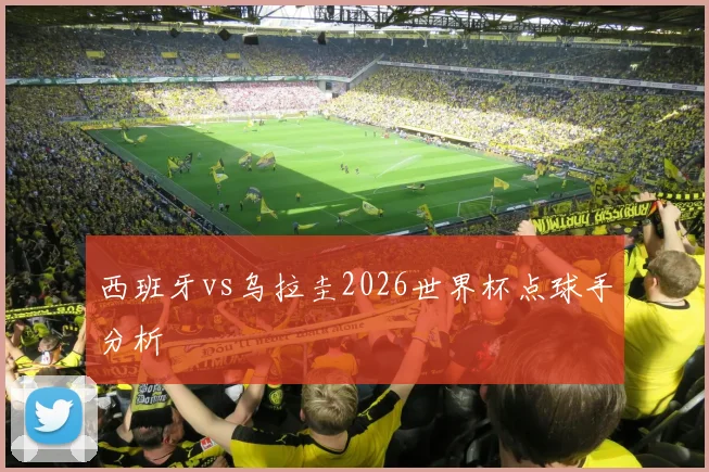 西班牙vs乌拉圭2026世界杯点球手分析