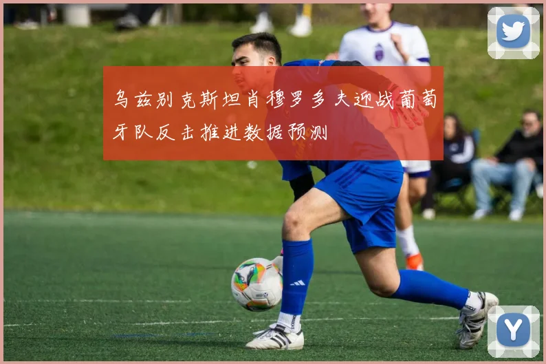 乌兹别克斯坦肖穆罗多夫迎战葡萄牙队反击推进数据预测