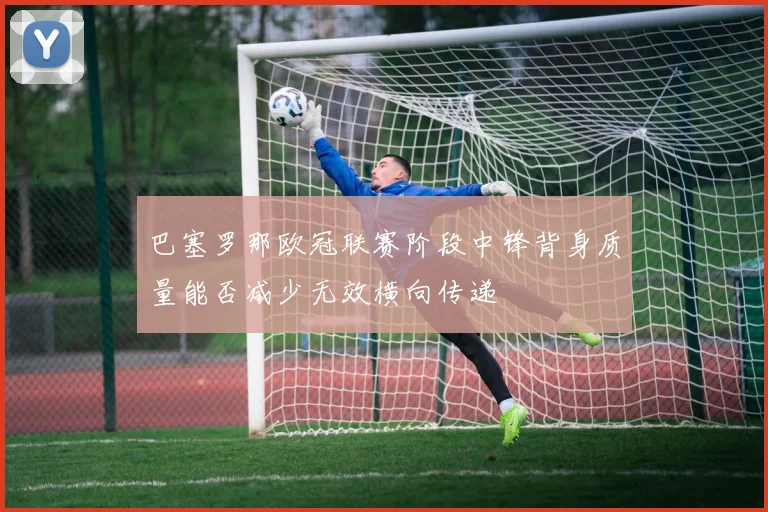 巴塞罗那欧冠联赛阶段中锋背身质量能否减少无效横向传递