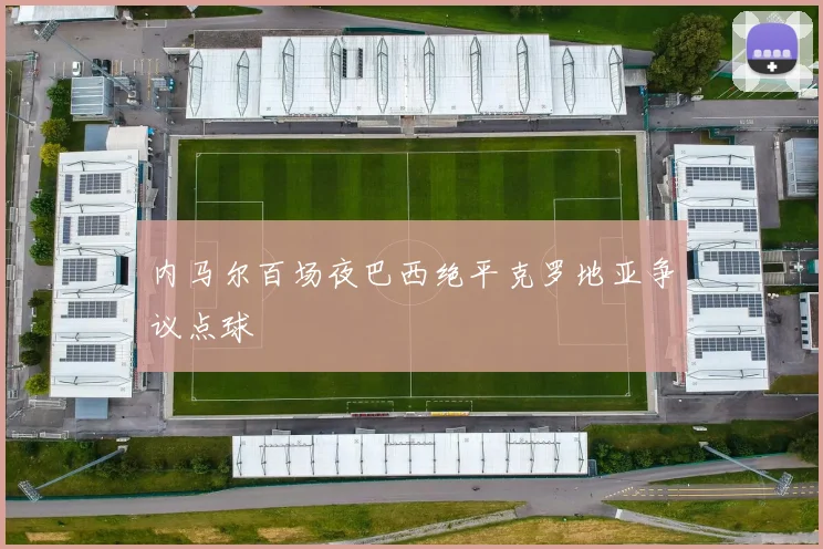 内马尔百场夜巴西绝平克罗地亚争议点球