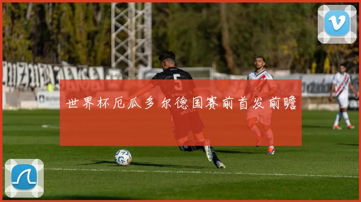 世界杯厄瓜多尔德国赛前首发前瞻