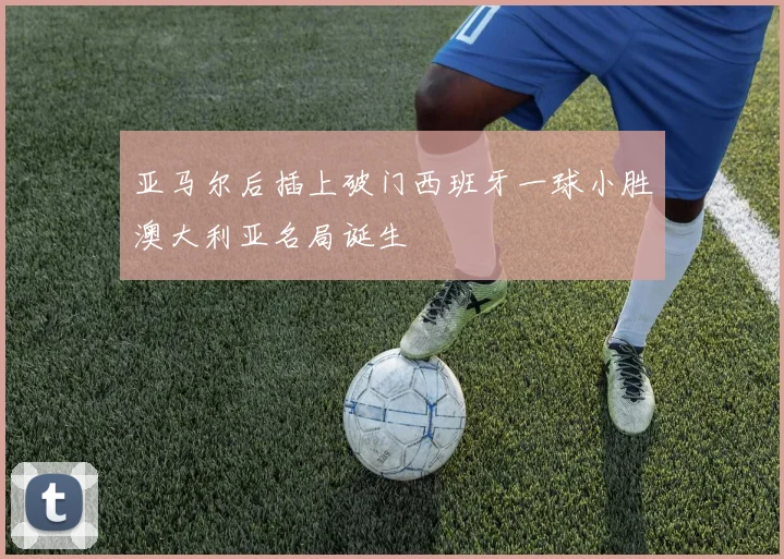 亚马尔后插上破门西班牙一球小胜澳大利亚名局诞生