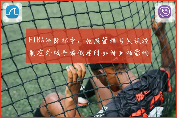 FIBA洲际杯中，轮换管理与失误控制在外线手感低迷时如何互相影响