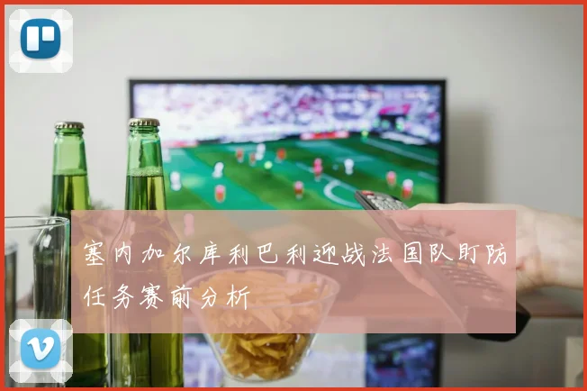 塞内加尔库利巴利迎战法国队盯防任务赛前分析
