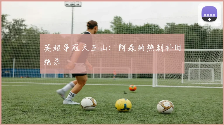 英超争冠天王山：阿森纳热刺补时绝杀