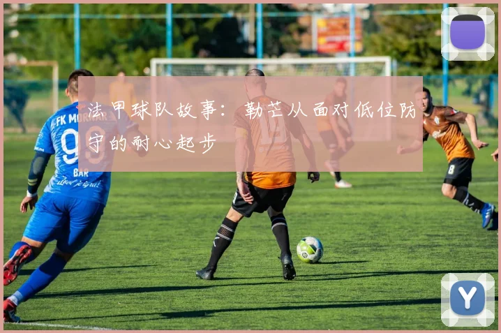 法甲球队故事：勒芒从面对低位防守的耐心起步