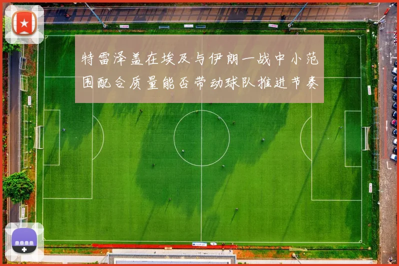 特雷泽盖在埃及与伊朗一战中小范围配合质量能否带动球队推进节奏