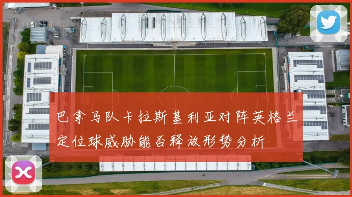 巴拿马队卡拉斯基利亚对阵英格兰定位球威胁能否释放形势分析