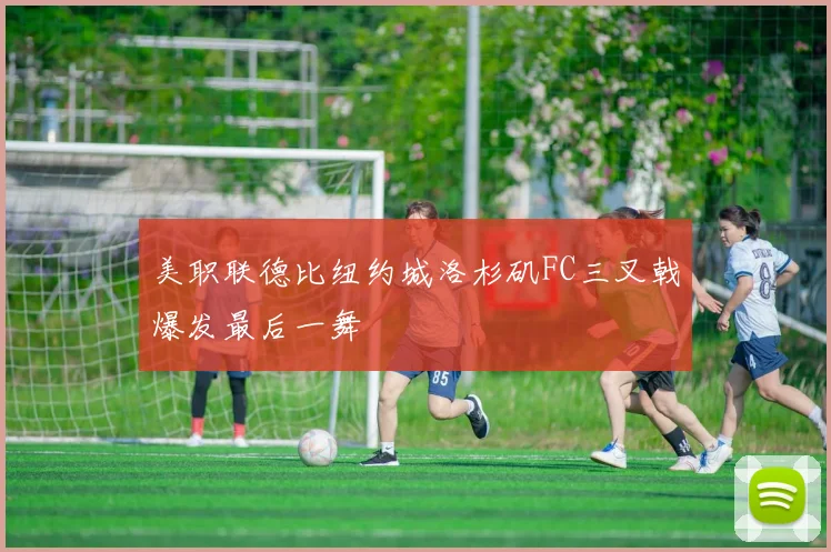 美职联德比纽约城洛杉矶FC三叉戟爆发最后一舞
