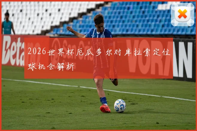 2026世界杯厄瓜多尔对库拉索定位球机会解析