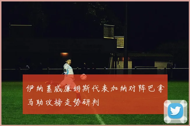伊纳基威廉姆斯代表加纳对阵巴拿马助攻榜走势研判