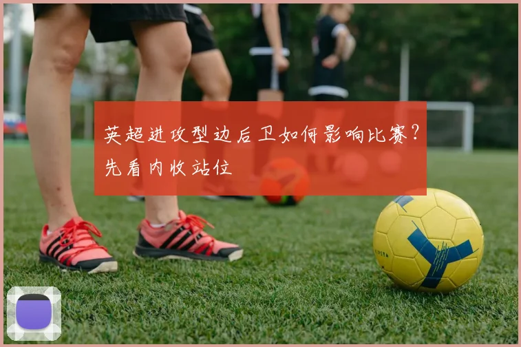 英超进攻型边后卫如何影响比赛？先看内收站位