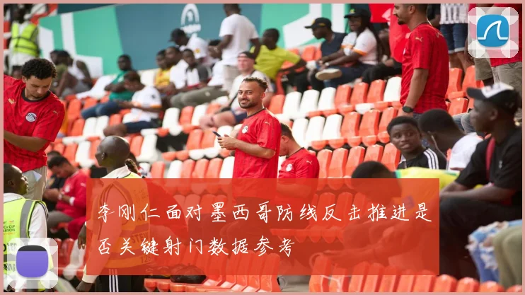 李刚仁面对墨西哥防线反击推进是否关键射门数据参考