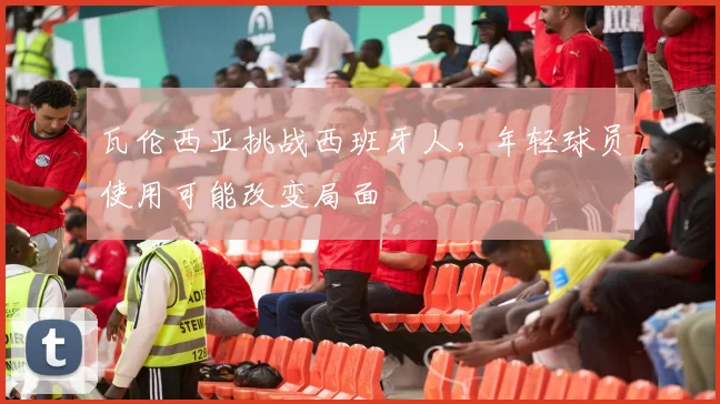 瓦伦西亚挑战西班牙人，年轻球员使用可能改变局面