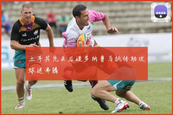 土耳其先丢后追多纳鲁马挑传助攻球迷沸腾