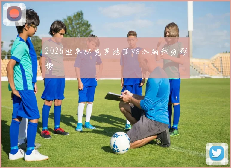 2026世界杯克罗地亚vs加纳积分形势