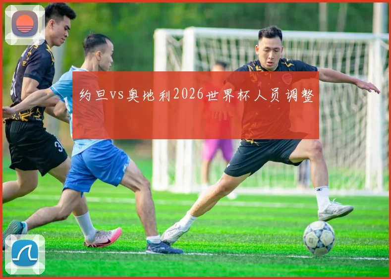 约旦vs奥地利2026世界杯人员调整