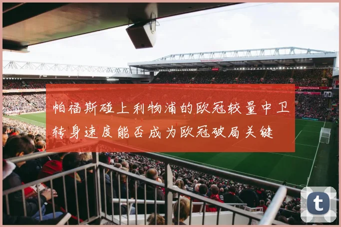 帕福斯碰上利物浦的欧冠较量中卫转身速度能否成为欧冠破局关键