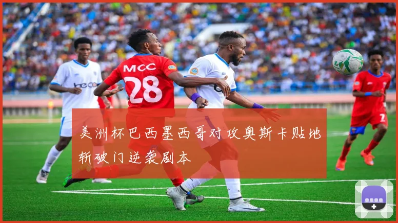美洲杯巴西墨西哥对攻奥斯卡贴地斩破门逆袭剧本